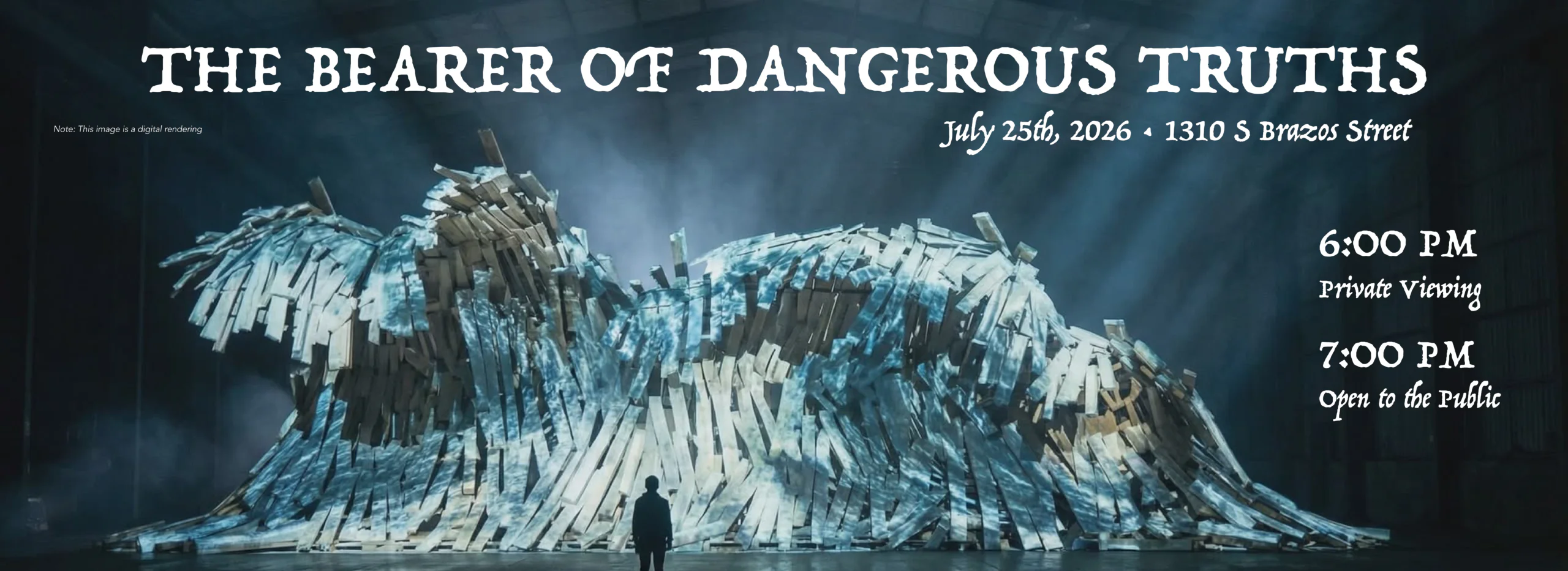 This is a graphic with image and text. The image is a digital render of a large scale installation project. Text reads "The Bearer of Dangerous Truths. 6 P.M.: Private viewing. 7 P.M.: Open to the public. July 25th, at 1310 South Brazos Street."